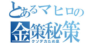 とあるマヒロの金策秘策（クソデカため息）