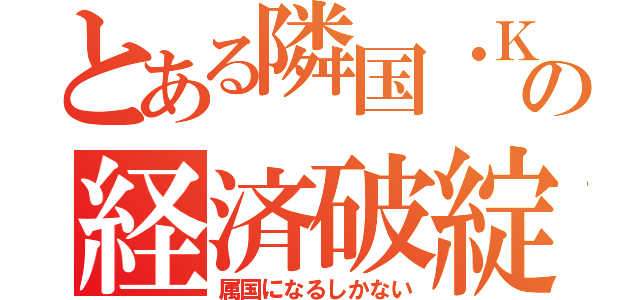 とある隣国・Ｋの経済破綻（属国になるしかない）