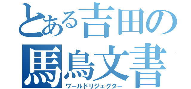 とある吉田の馬鳥文書（ワールドリジェクター）