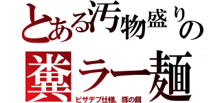 とある汚物盛りの糞ラー麺（ピザデブ仕様、豚の餌）