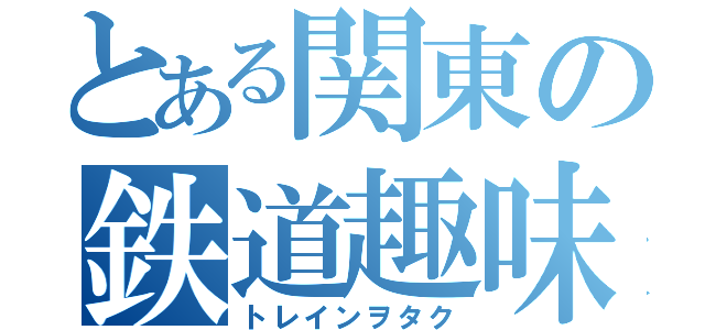 とある関東の鉄道趣味人（トレインヲタク）