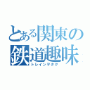 とある関東の鉄道趣味人（トレインヲタク）