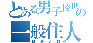 とある男子校世界の一般住人（樋澤プロ）