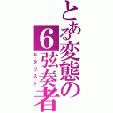 とある変態の６弦奏者（ギタリスト）