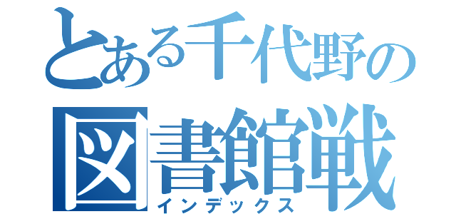 とある千代野の図書館戦隊（インデックス）