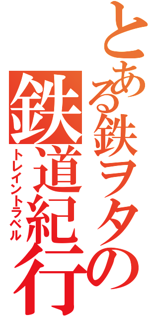 とある鉄ヲタの鉄道紀行Ⅱ（トレイントラベル）