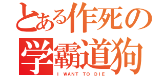 とある作死の学霸道狗（Ｉ ＷＡＮＴ ＴＯ ＤＩＥ）