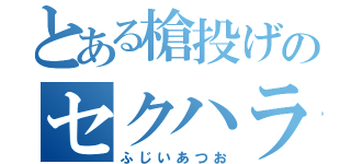 とある槍投げのセクハラ親父（ふじいあつお）