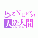 とあるＮＥＲＶの人造人間（エヴァンゲリオン）