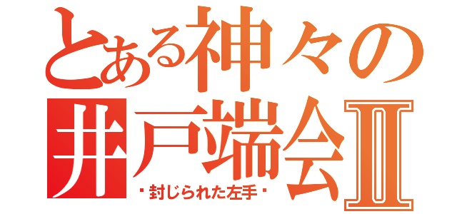 とある神々の井戸端会議Ⅱ（〜封じられた左手〜）