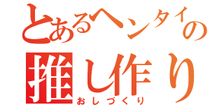 とあるヘンタイの推し作り（おしづくり）