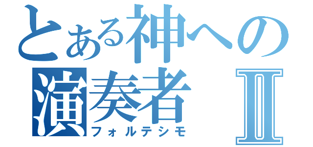 とある神への演奏者Ⅱ（フォルテシモ）