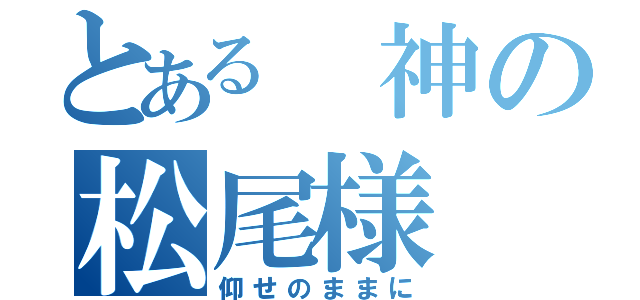 とある 神の松尾様（仰せのままに）