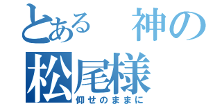 とある 神の松尾様（仰せのままに）