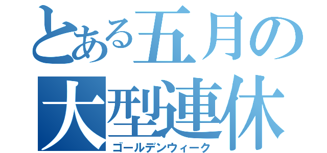 とある五月の大型連休（ゴールデンウィーク）