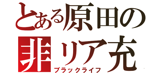 とある原田の非リア充（ブラックライフ）