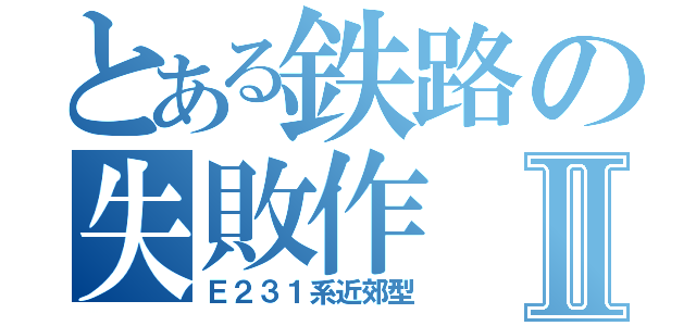 とある鉄路の失敗作Ⅱ（Ｅ２３１系近郊型）