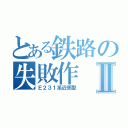 とある鉄路の失敗作Ⅱ（Ｅ２３１系近郊型）