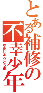 とある補修の不幸少年（かみじょうとうま）