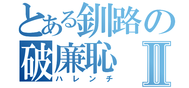 とある釧路の破廉恥Ⅱ（ハレンチ）