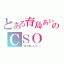 とある育島あいのＣＳＯ（ー皆で楽しもう！－）