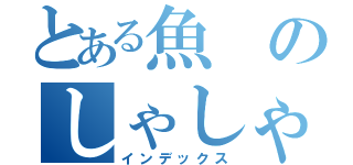 とある魚 のしゃしゃり伝説（インデックス）