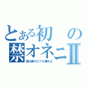 とある初の禁オネニーⅡ（朝は静かにうな垂れる）