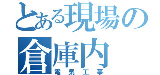 とある現場の倉庫内（電気工事）