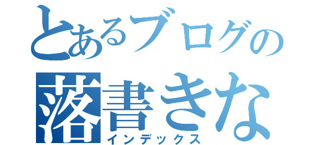 とあるブログの落書きなだけです（インデックス）