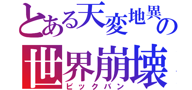 とある天変地異の世界崩壊（ビックバン）