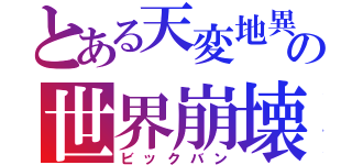 とある天変地異の世界崩壊（ビックバン）