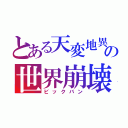 とある天変地異の世界崩壊（ビックバン）