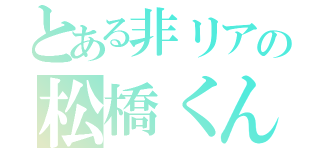 とある非リアの松橋くん（）