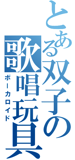 とある双子の歌唱玩具（ボーカロイド）