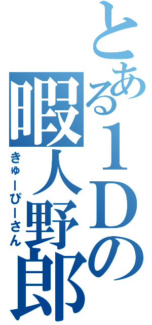 とある１Ｄの暇人野郎（きゅーぴーさん）