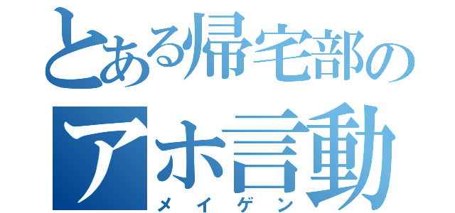 とある帰宅部のアホ言動（メイゲン）