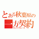 とある秋葉原の一方契約（キュウべラレータ）