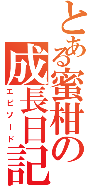 とある蜜柑の成長日記（エピソード）