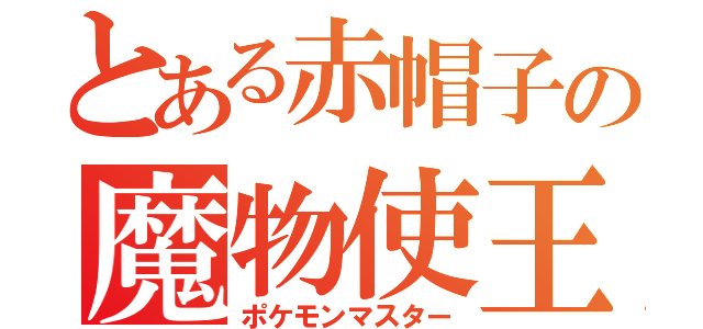 とある赤帽子の魔物使王（ポケモンマスター）