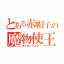 とある赤帽子の魔物使王（ポケモンマスター）