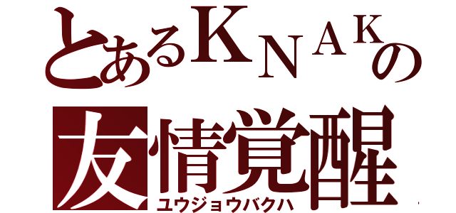 とあるＫＮＡＫの友情覚醒（ユウジョウバクハ）