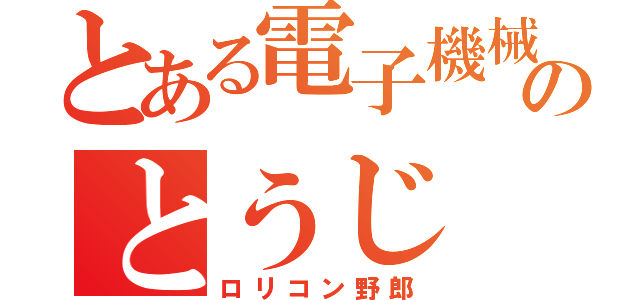 とある電子機械科のとうじ（ロリコン野郎）