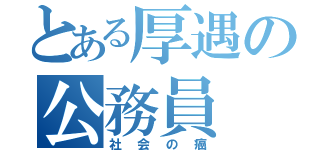 とある厚遇の公務員（社会の癌）