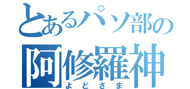 とあるパソ部の阿修羅神（よどさま）