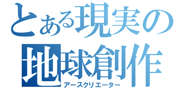 とある現実の地球創作（アースクリエーター）