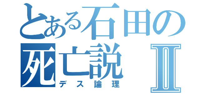 とある石田の死亡説Ⅱ（デス論理）