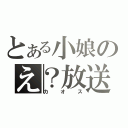 とある小娘のえ？放送（カオス）