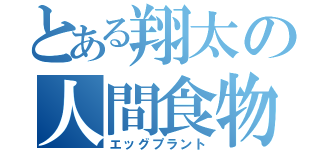 とある翔太の人間食物（エッグプラント）