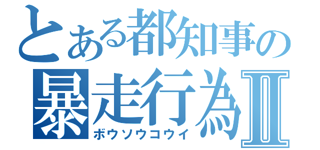 とある都知事の暴走行為Ⅱ（ボウソウコウイ）