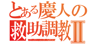 とある慶人の救助調教Ⅱ（なぜいつもいつも仲間が死んでいるのにも関わらず物資を一生懸命漁ってんだよ早く救助来いよそれくらい分かんだろぶっ殺すぞ）